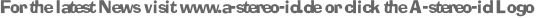 For the latest News visit www.a-stereo-id.de or click the A-stereo-id Logo